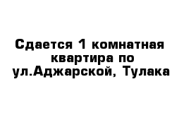 Сдается 1 комнатная  квартира по ул.Аджарской, Тулака